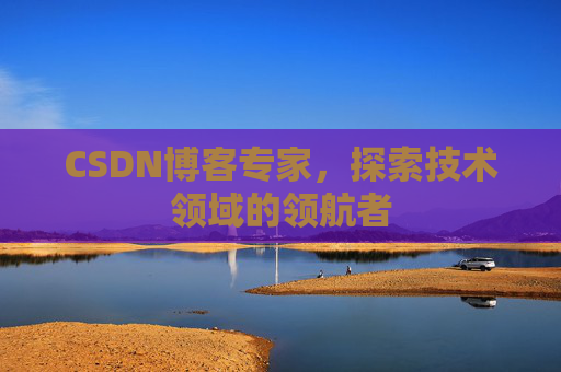 CSDN博客专家，探索技术领域的领航者